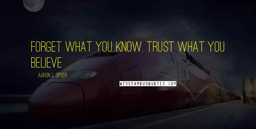 Aaron L. Speer Quotes: Forget what you know. Trust what you believe