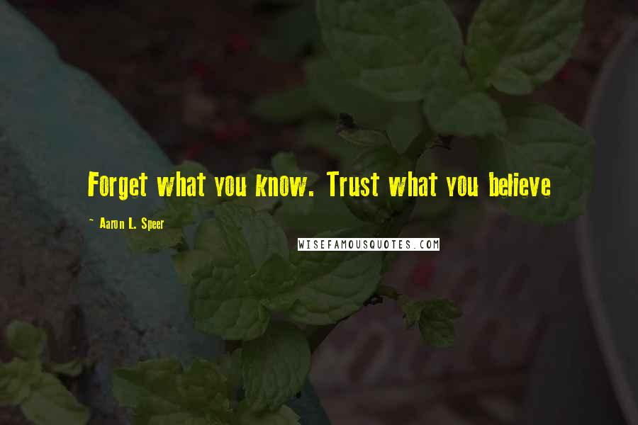 Aaron L. Speer Quotes: Forget what you know. Trust what you believe