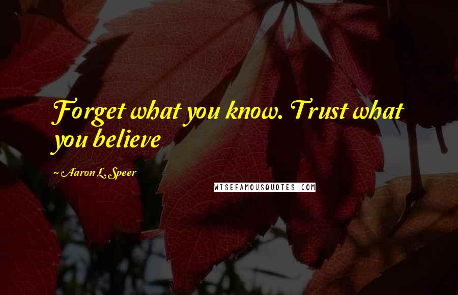 Aaron L. Speer Quotes: Forget what you know. Trust what you believe