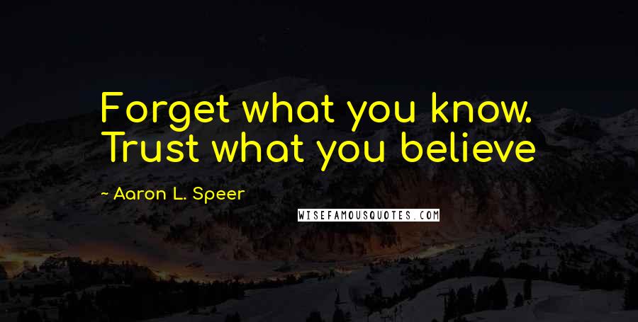 Aaron L. Speer Quotes: Forget what you know. Trust what you believe