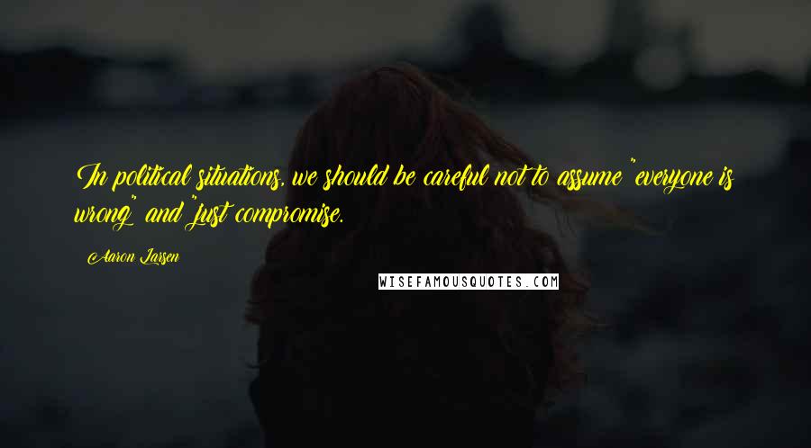 Aaron Larsen Quotes: In political situations, we should be careful not to assume "everyone is wrong" and "just compromise.