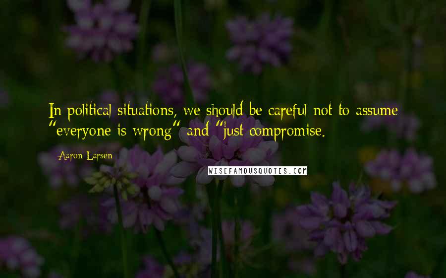 Aaron Larsen Quotes: In political situations, we should be careful not to assume "everyone is wrong" and "just compromise.