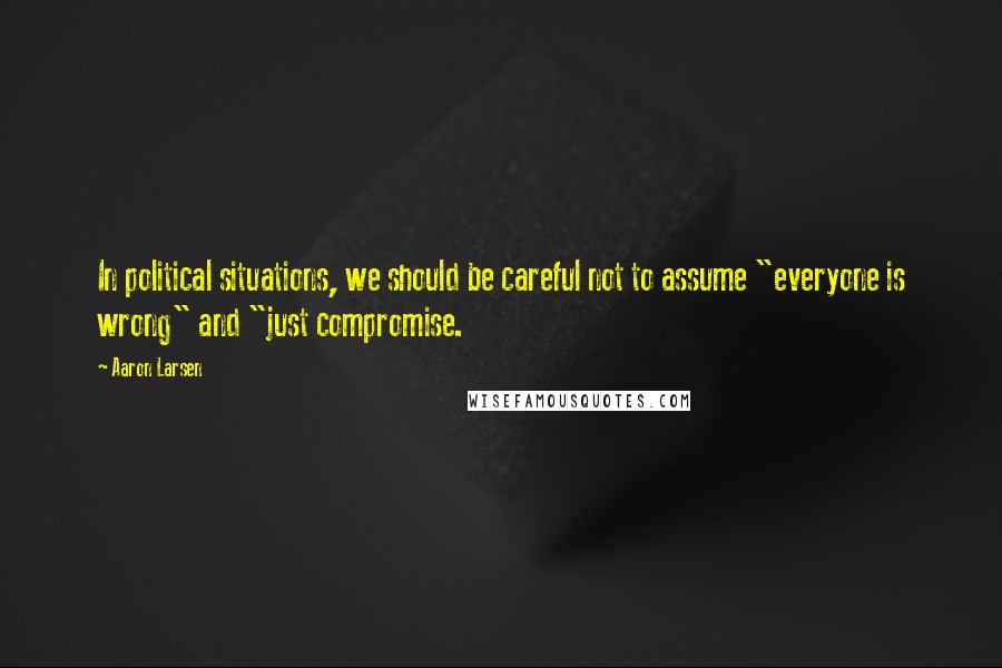 Aaron Larsen Quotes: In political situations, we should be careful not to assume "everyone is wrong" and "just compromise.