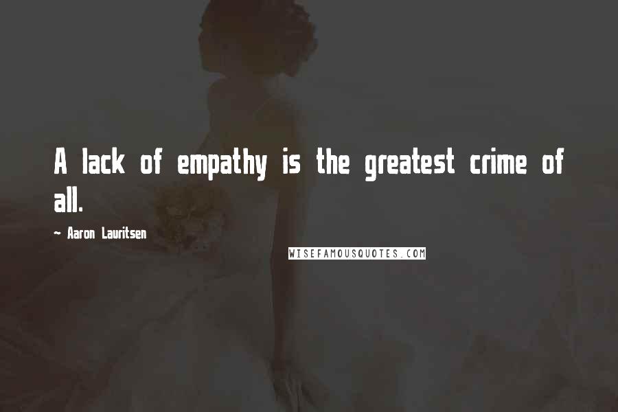 Aaron Lauritsen Quotes: A lack of empathy is the greatest crime of all.