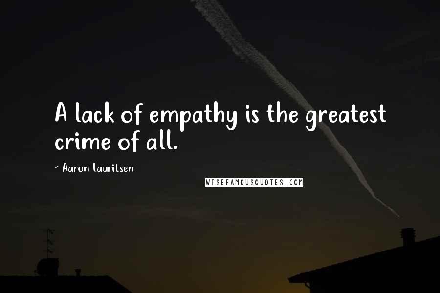 Aaron Lauritsen Quotes: A lack of empathy is the greatest crime of all.