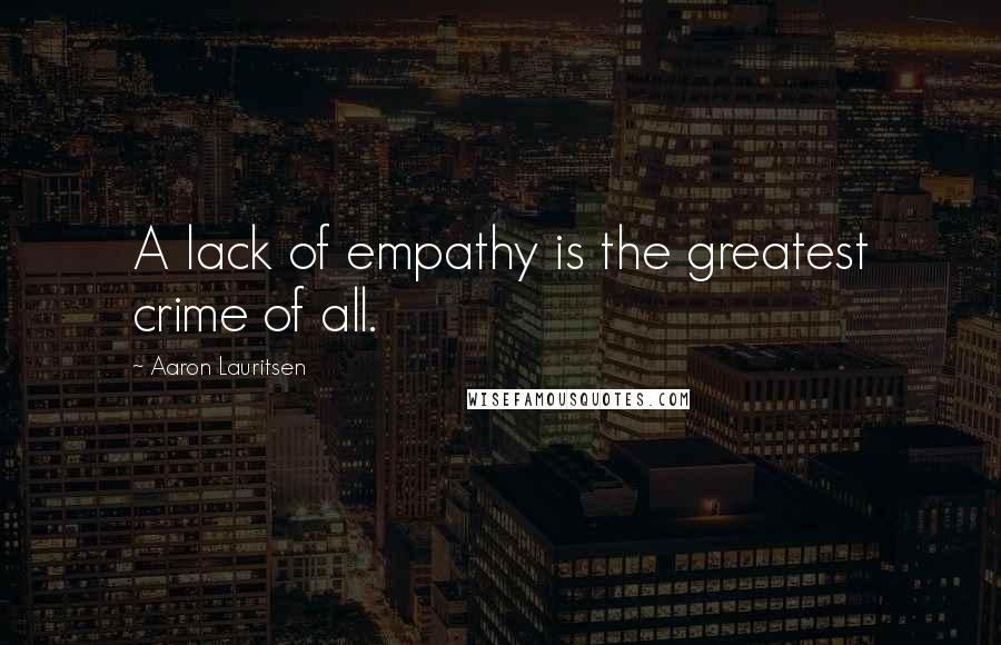 Aaron Lauritsen Quotes: A lack of empathy is the greatest crime of all.