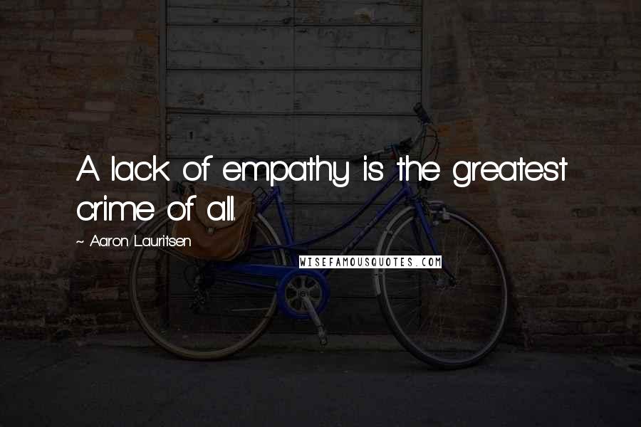 Aaron Lauritsen Quotes: A lack of empathy is the greatest crime of all.