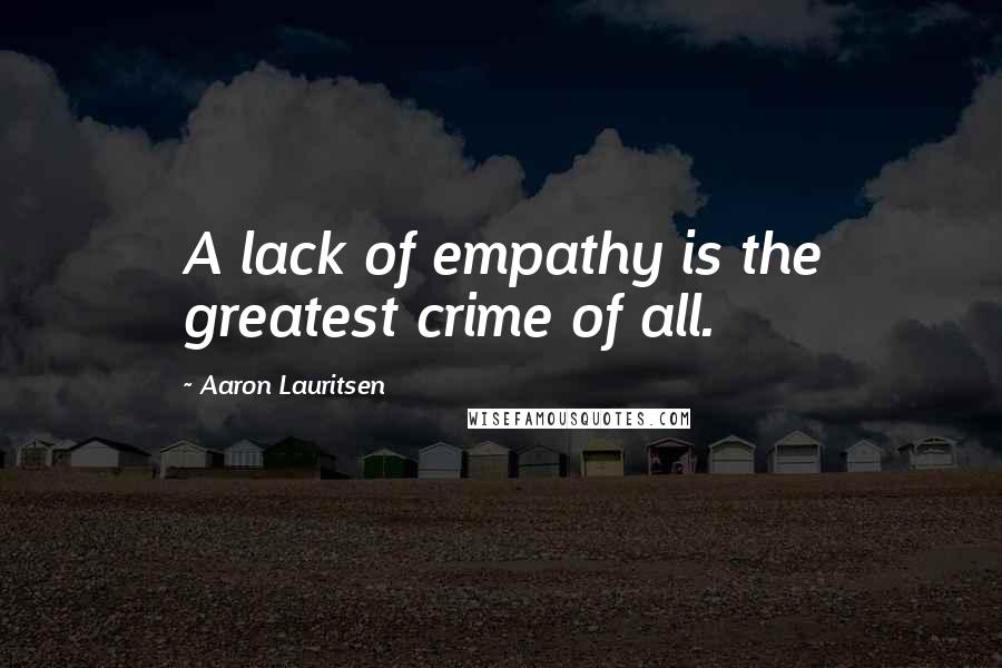 Aaron Lauritsen Quotes: A lack of empathy is the greatest crime of all.