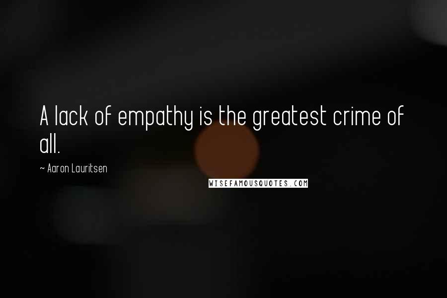 Aaron Lauritsen Quotes: A lack of empathy is the greatest crime of all.