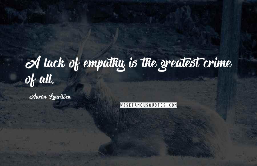 Aaron Lauritsen Quotes: A lack of empathy is the greatest crime of all.