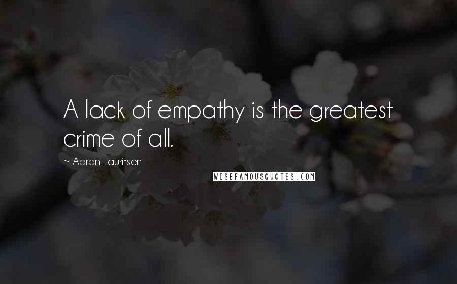 Aaron Lauritsen Quotes: A lack of empathy is the greatest crime of all.