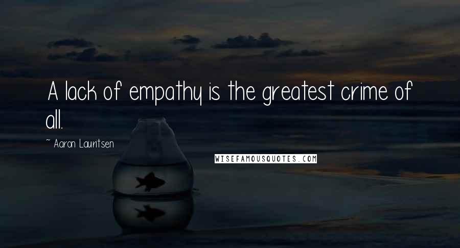 Aaron Lauritsen Quotes: A lack of empathy is the greatest crime of all.