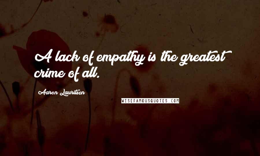 Aaron Lauritsen Quotes: A lack of empathy is the greatest crime of all.