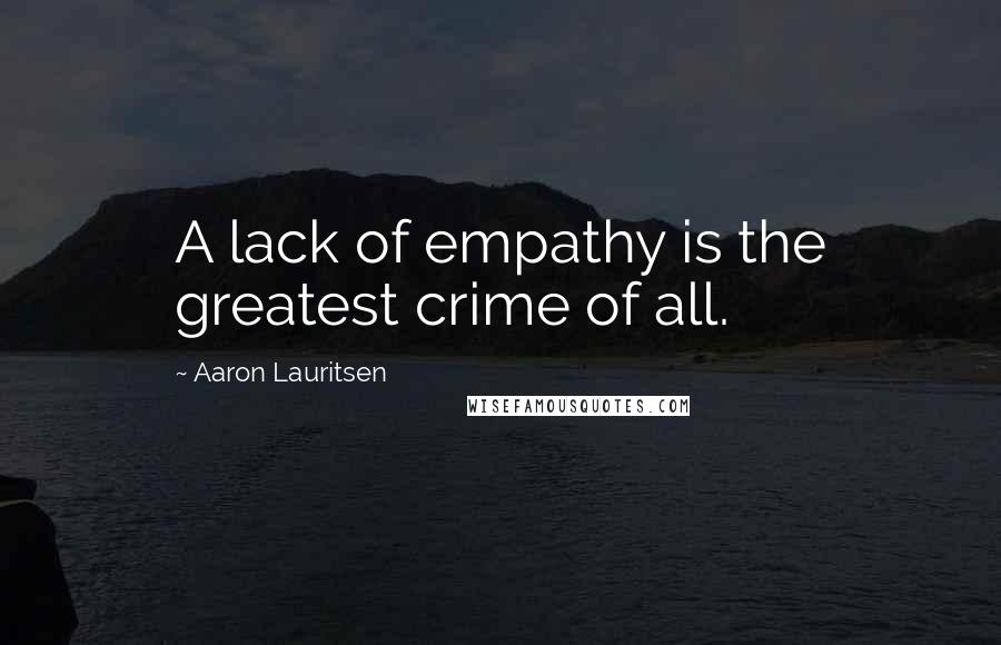 Aaron Lauritsen Quotes: A lack of empathy is the greatest crime of all.