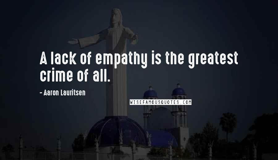 Aaron Lauritsen Quotes: A lack of empathy is the greatest crime of all.