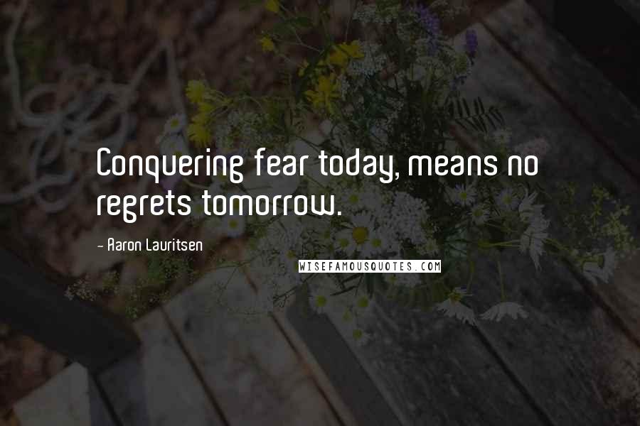 Aaron Lauritsen Quotes: Conquering fear today, means no regrets tomorrow.