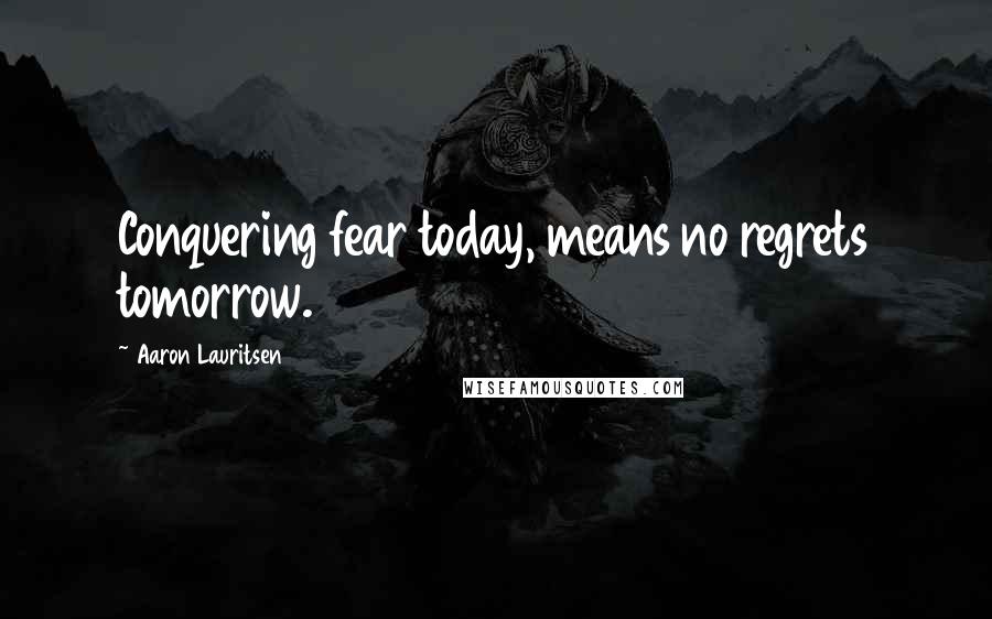 Aaron Lauritsen Quotes: Conquering fear today, means no regrets tomorrow.