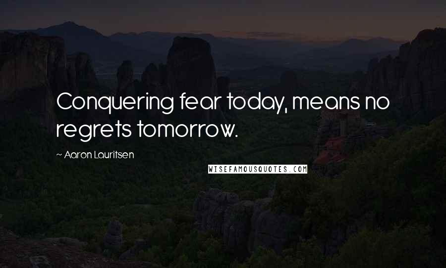 Aaron Lauritsen Quotes: Conquering fear today, means no regrets tomorrow.