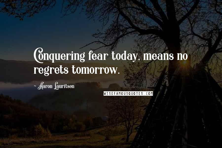 Aaron Lauritsen Quotes: Conquering fear today, means no regrets tomorrow.