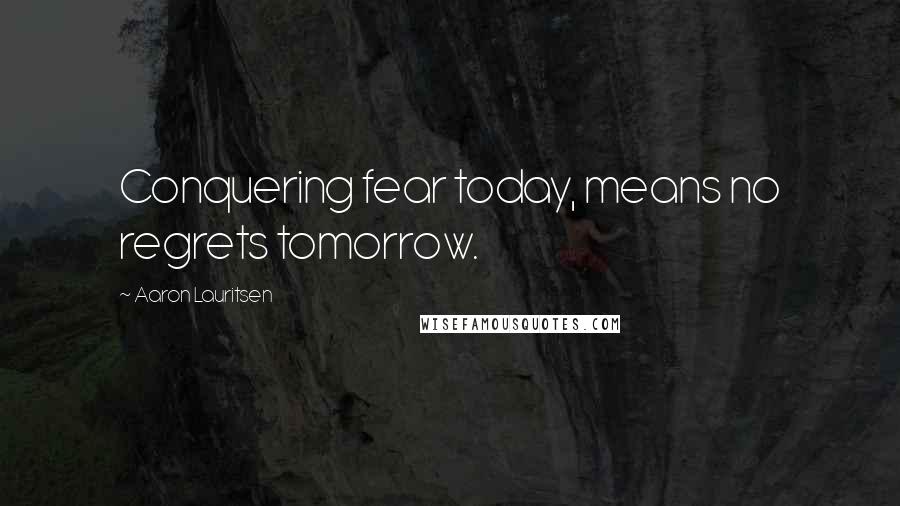 Aaron Lauritsen Quotes: Conquering fear today, means no regrets tomorrow.