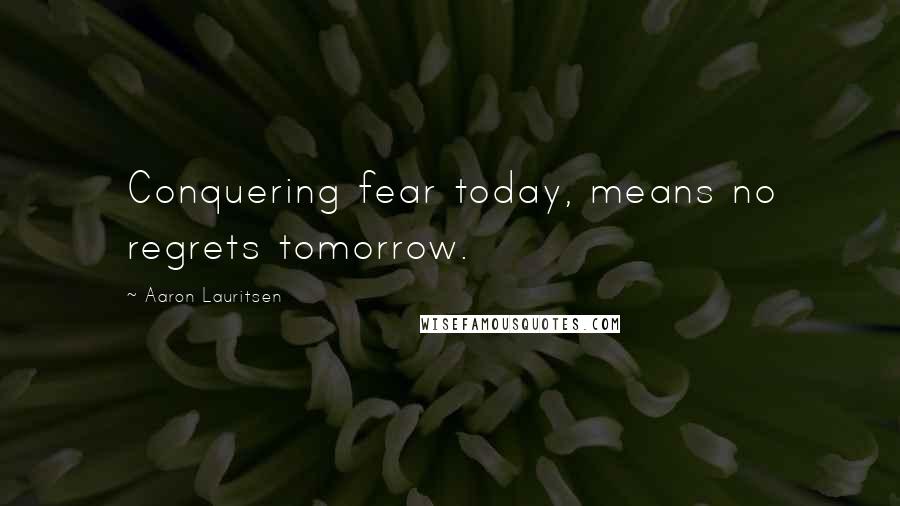 Aaron Lauritsen Quotes: Conquering fear today, means no regrets tomorrow.