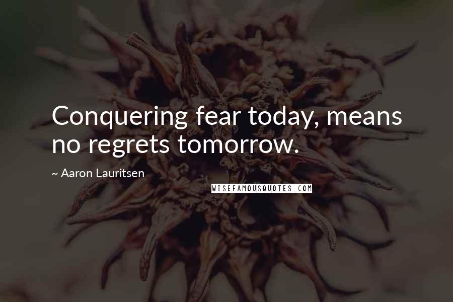 Aaron Lauritsen Quotes: Conquering fear today, means no regrets tomorrow.