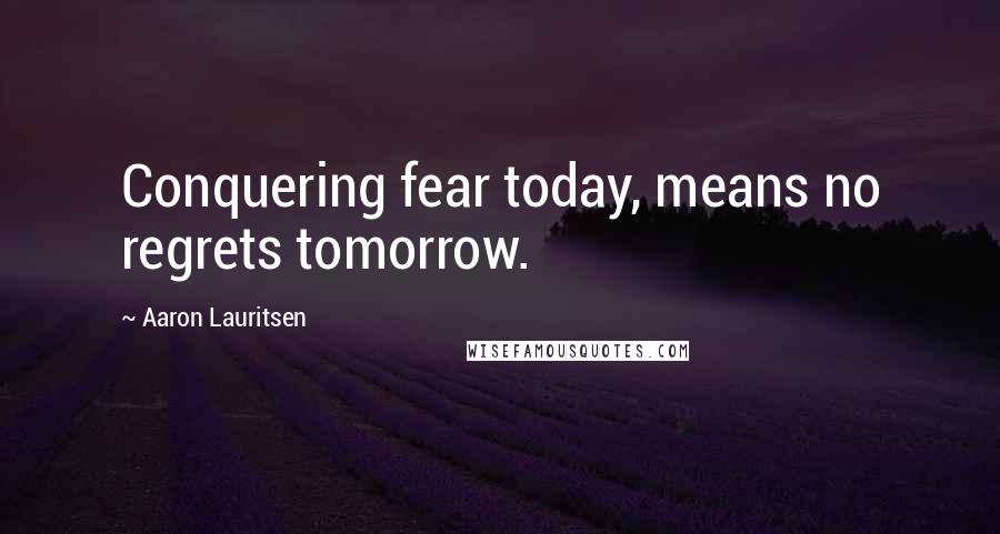 Aaron Lauritsen Quotes: Conquering fear today, means no regrets tomorrow.