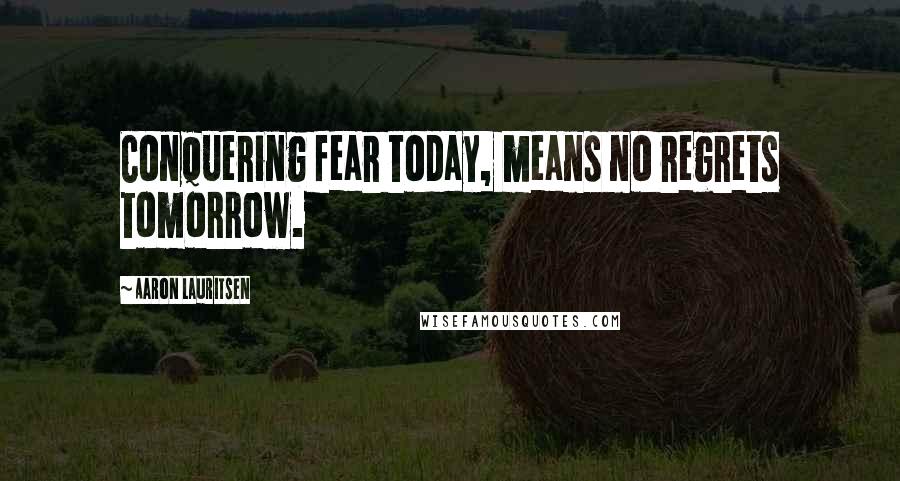 Aaron Lauritsen Quotes: Conquering fear today, means no regrets tomorrow.