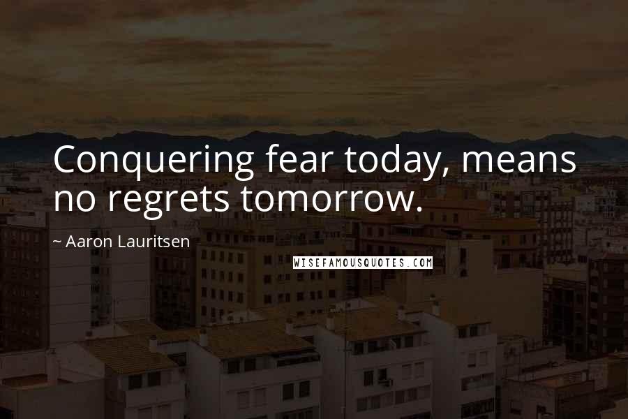 Aaron Lauritsen Quotes: Conquering fear today, means no regrets tomorrow.