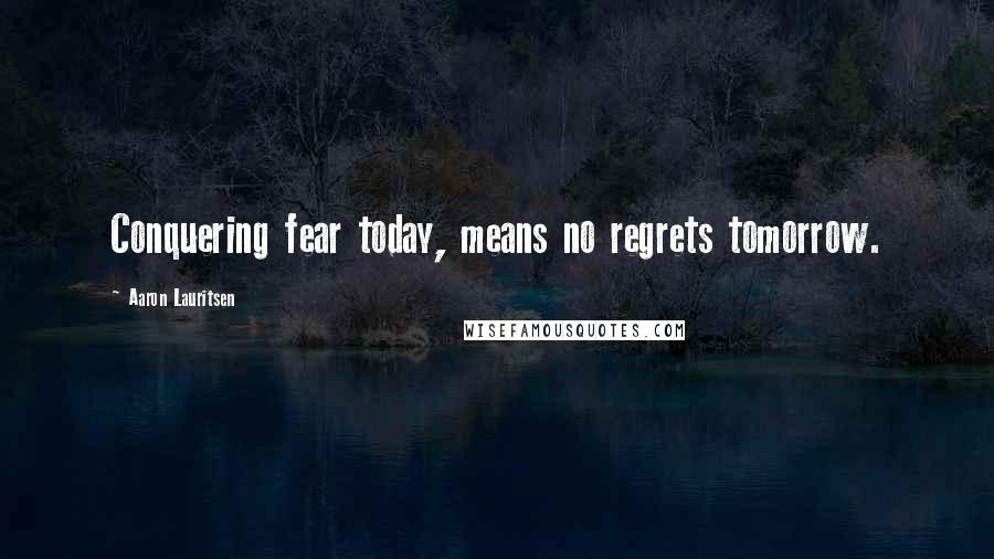 Aaron Lauritsen Quotes: Conquering fear today, means no regrets tomorrow.