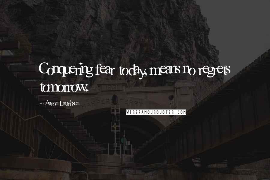 Aaron Lauritsen Quotes: Conquering fear today, means no regrets tomorrow.