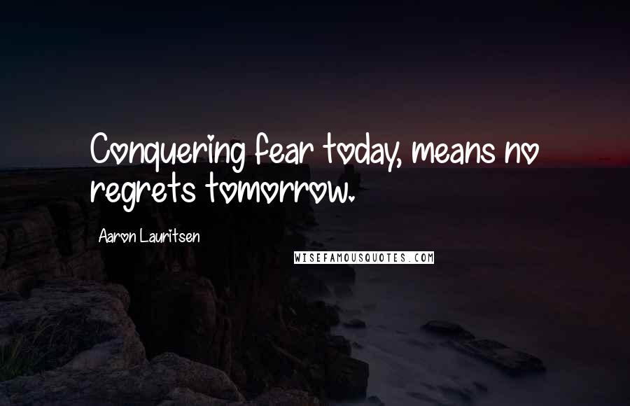 Aaron Lauritsen Quotes: Conquering fear today, means no regrets tomorrow.