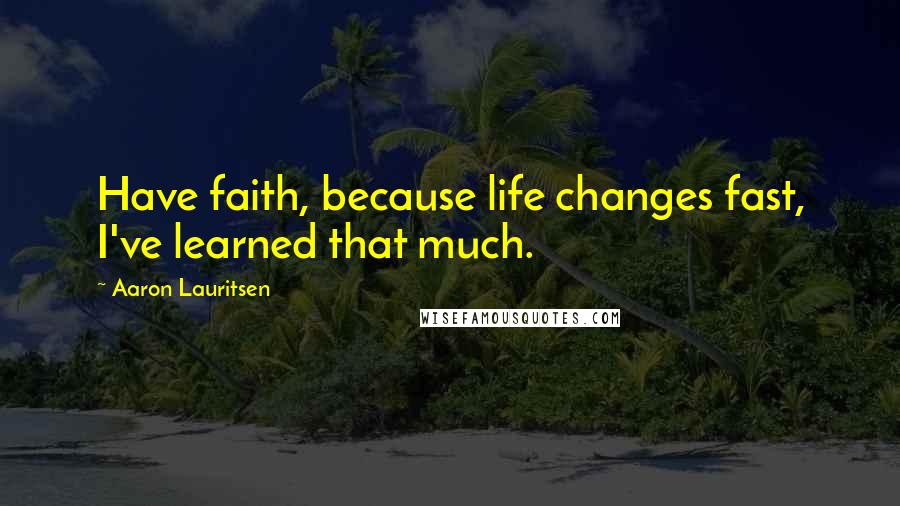 Aaron Lauritsen Quotes: Have faith, because life changes fast, I've learned that much.