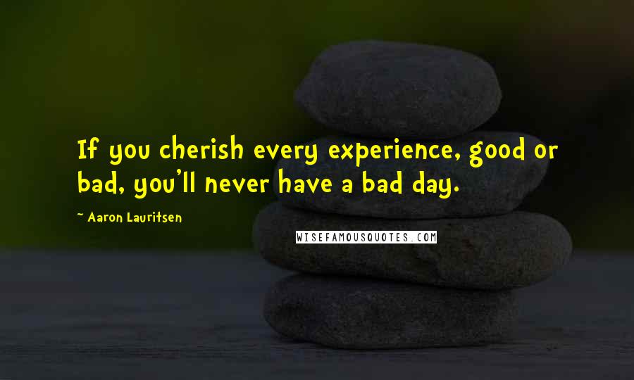 Aaron Lauritsen Quotes: If you cherish every experience, good or bad, you'll never have a bad day.