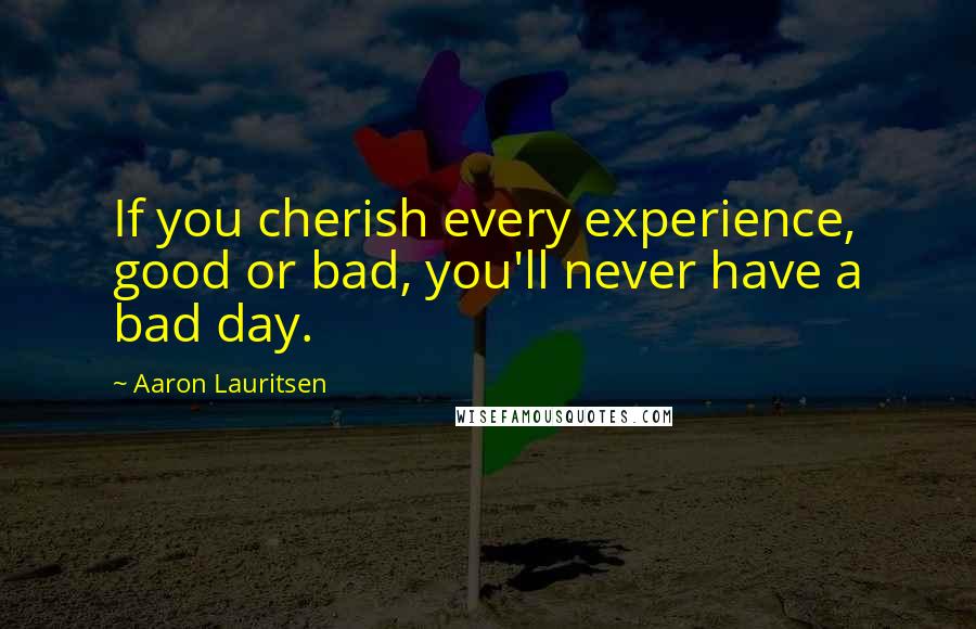 Aaron Lauritsen Quotes: If you cherish every experience, good or bad, you'll never have a bad day.