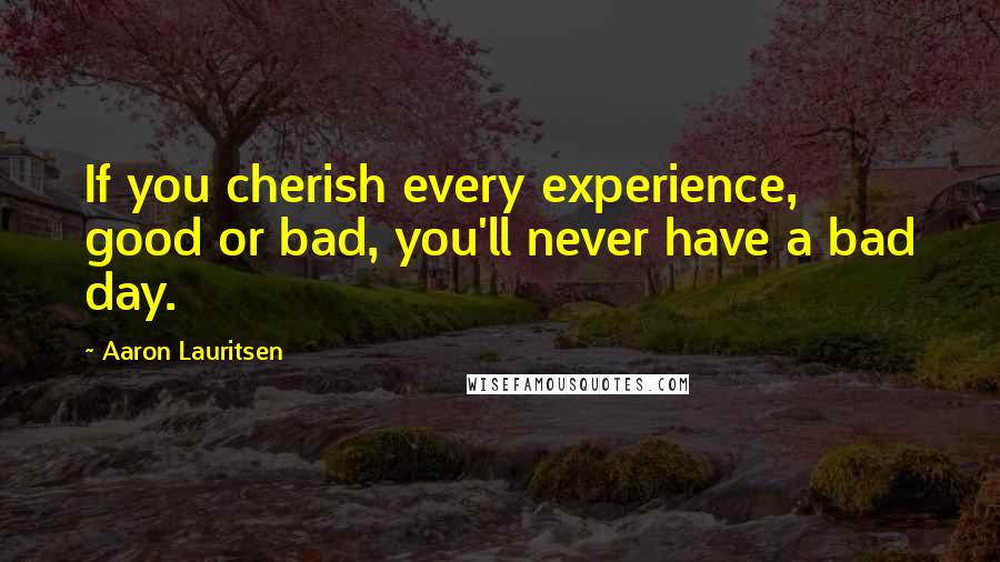 Aaron Lauritsen Quotes: If you cherish every experience, good or bad, you'll never have a bad day.