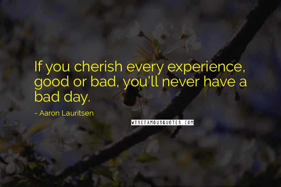 Aaron Lauritsen Quotes: If you cherish every experience, good or bad, you'll never have a bad day.