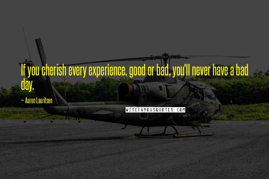 Aaron Lauritsen Quotes: If you cherish every experience, good or bad, you'll never have a bad day.