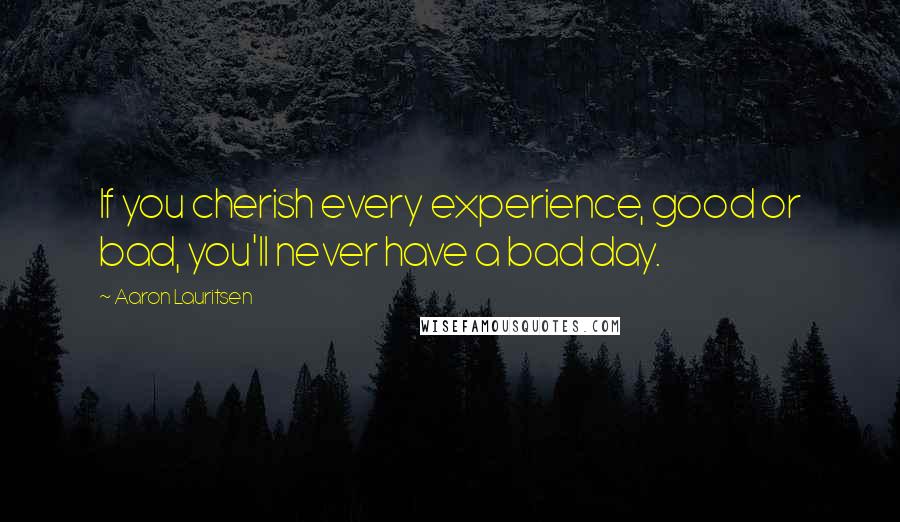 Aaron Lauritsen Quotes: If you cherish every experience, good or bad, you'll never have a bad day.