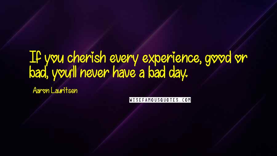 Aaron Lauritsen Quotes: If you cherish every experience, good or bad, you'll never have a bad day.