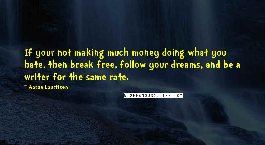 Aaron Lauritsen Quotes: If your not making much money doing what you hate, then break free, follow your dreams, and be a writer for the same rate.