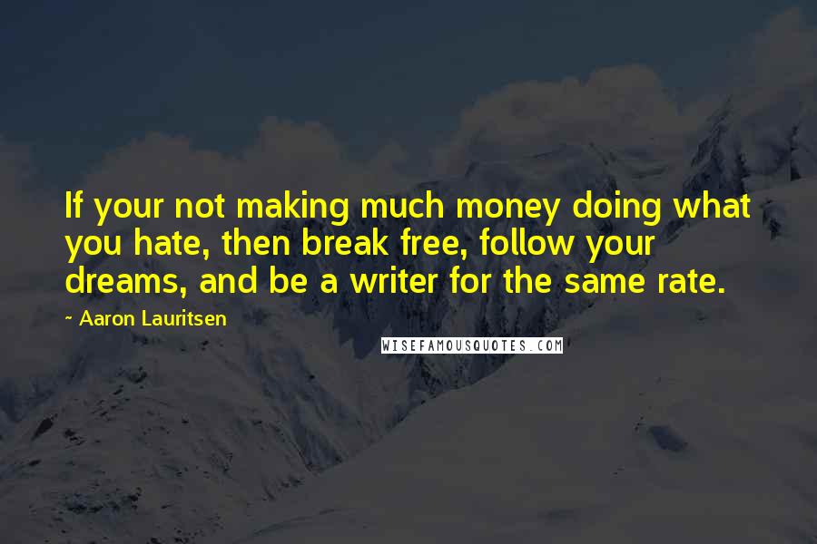 Aaron Lauritsen Quotes: If your not making much money doing what you hate, then break free, follow your dreams, and be a writer for the same rate.