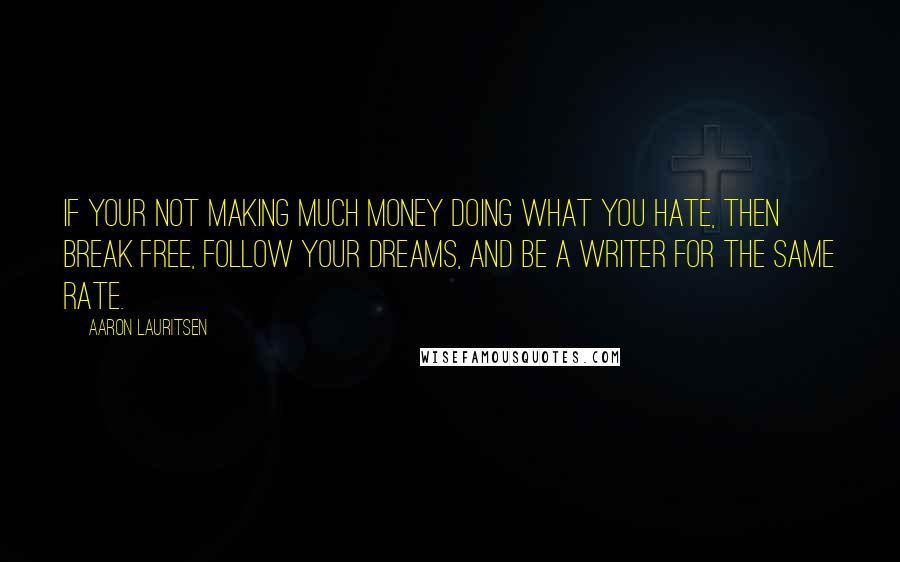 Aaron Lauritsen Quotes: If your not making much money doing what you hate, then break free, follow your dreams, and be a writer for the same rate.