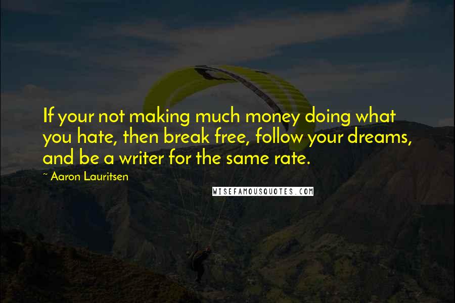 Aaron Lauritsen Quotes: If your not making much money doing what you hate, then break free, follow your dreams, and be a writer for the same rate.