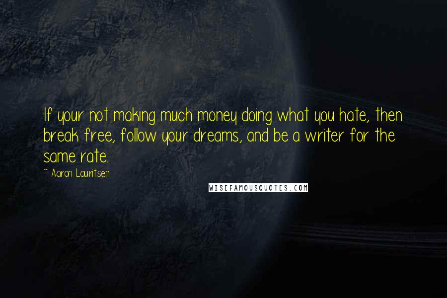 Aaron Lauritsen Quotes: If your not making much money doing what you hate, then break free, follow your dreams, and be a writer for the same rate.