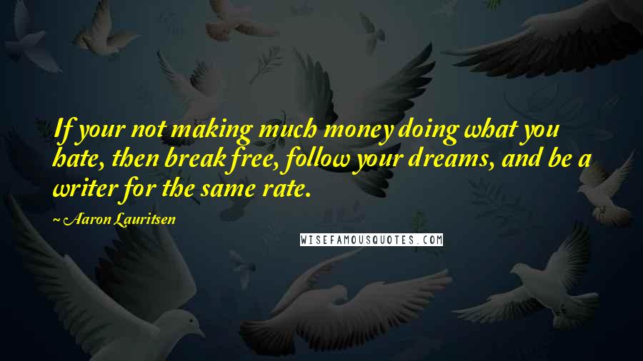 Aaron Lauritsen Quotes: If your not making much money doing what you hate, then break free, follow your dreams, and be a writer for the same rate.