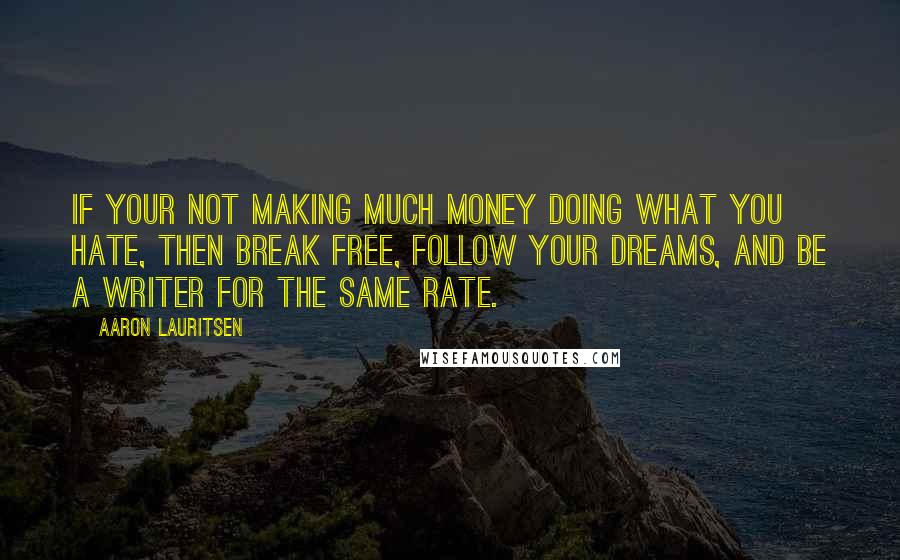 Aaron Lauritsen Quotes: If your not making much money doing what you hate, then break free, follow your dreams, and be a writer for the same rate.