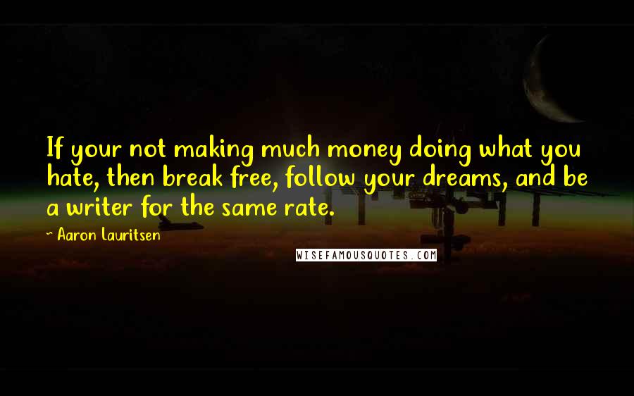 Aaron Lauritsen Quotes: If your not making much money doing what you hate, then break free, follow your dreams, and be a writer for the same rate.