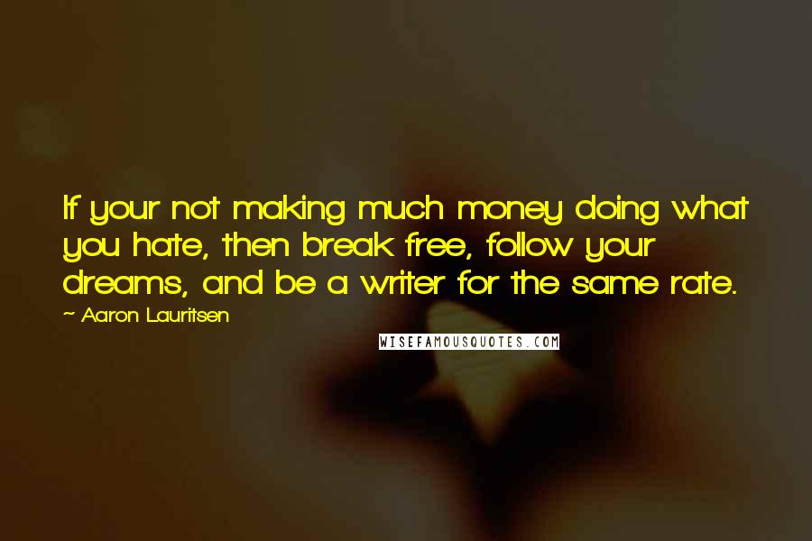 Aaron Lauritsen Quotes: If your not making much money doing what you hate, then break free, follow your dreams, and be a writer for the same rate.