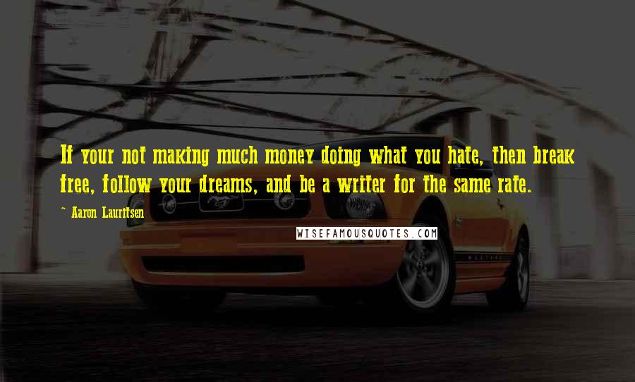 Aaron Lauritsen Quotes: If your not making much money doing what you hate, then break free, follow your dreams, and be a writer for the same rate.